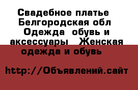 Свадебное платье - Белгородская обл. Одежда, обувь и аксессуары » Женская одежда и обувь   